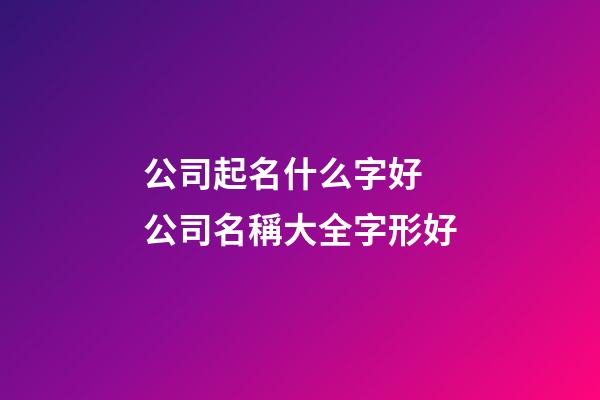 公司起名什么字好 公司名稱大全字形好-第1張-公司起名-玄機派